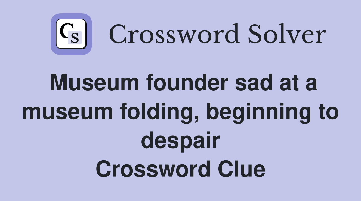 Museum founder sad at a museum folding, beginning to despair Crossword Clue