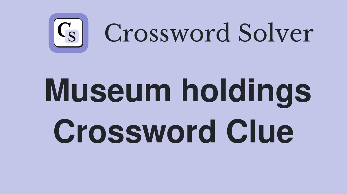 Museum holdings Crossword Clue