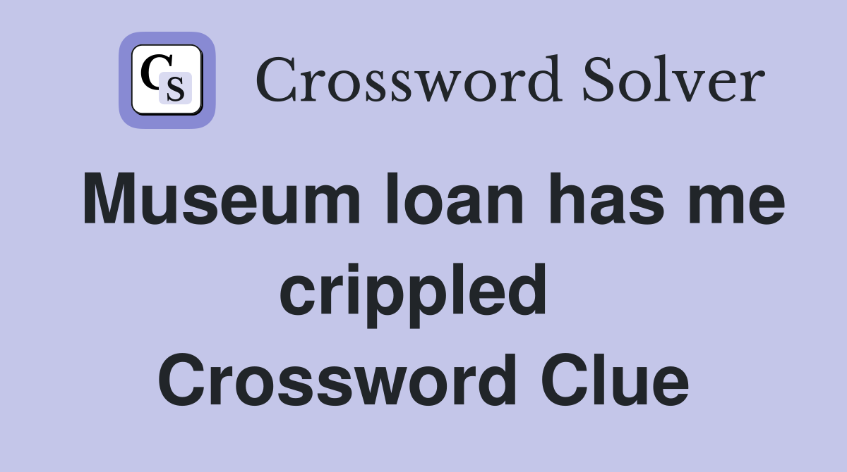 Museum loan has me crippled  Crossword Clue