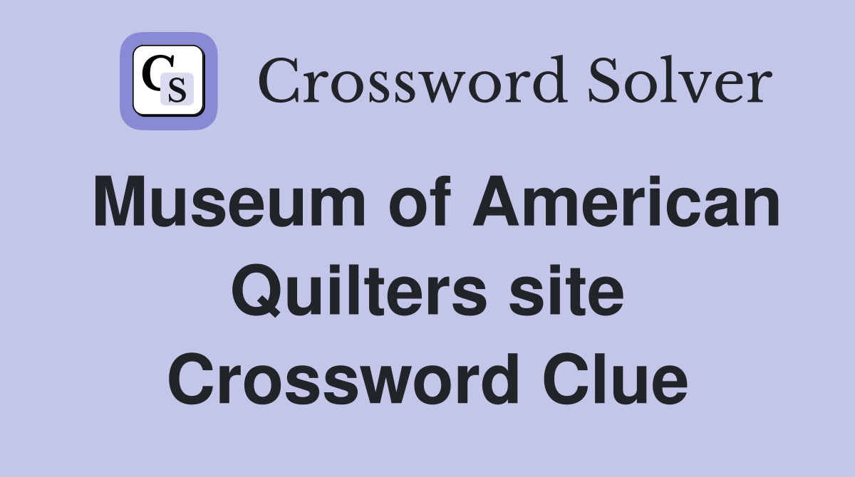 Museum of American Quilters site Crossword Clue
