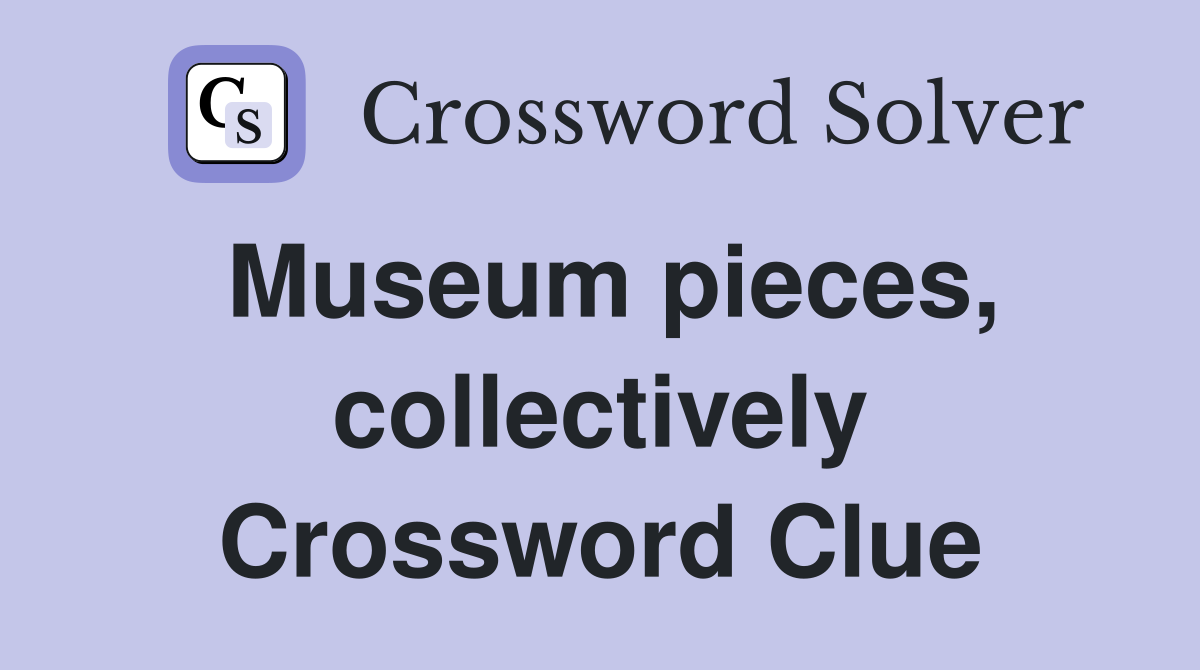 Museum pieces, collectively Crossword Clue