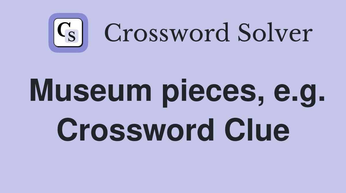Museum pieces, e.g. Crossword Clue