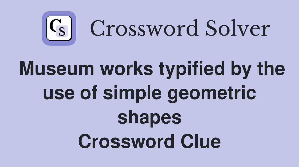 Museum works typified by the use of simple geometric shapes Crossword Clue