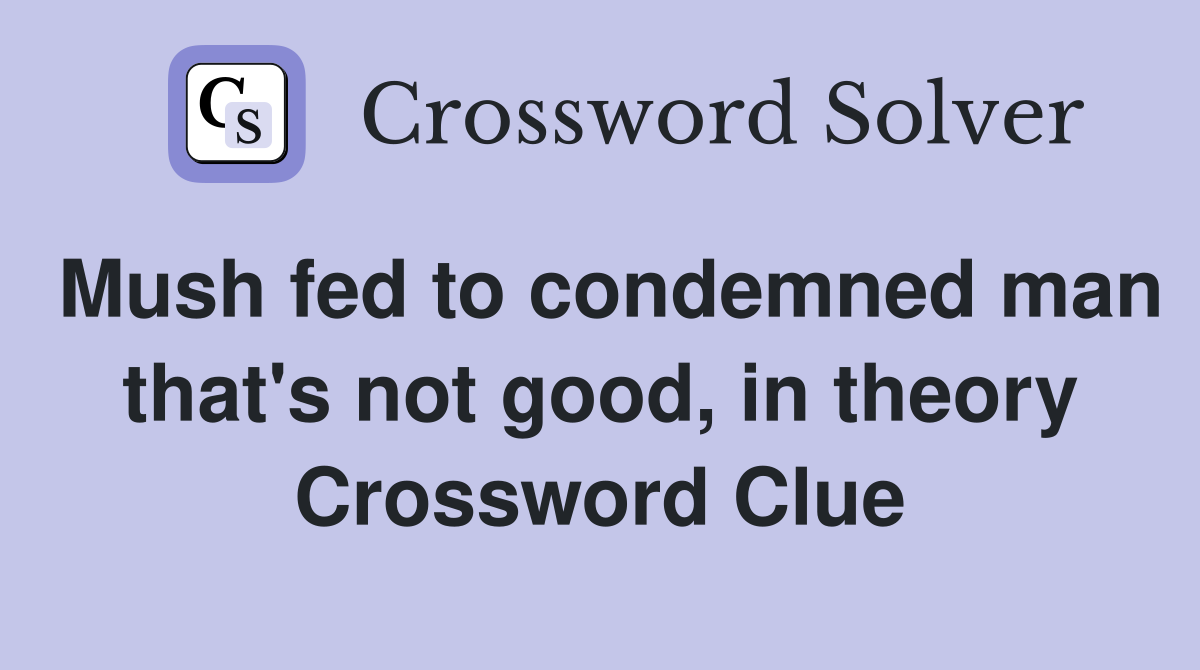 Mush fed to condemned man that's not good, in theory Crossword Clue
