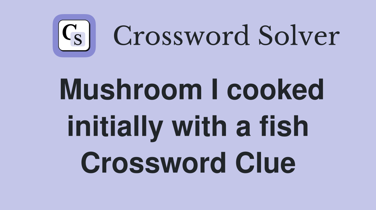 Mushroom I cooked initially with a fish Crossword Clue