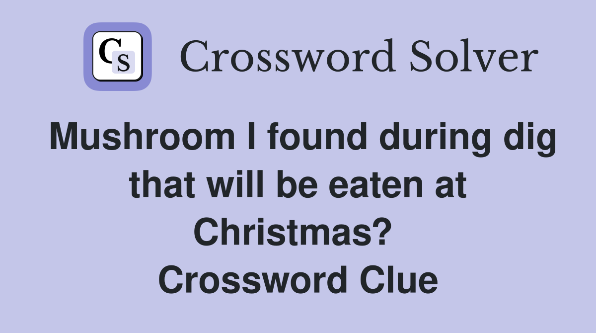 Mushroom I found during dig that will be eaten at Christmas?  Crossword Clue
