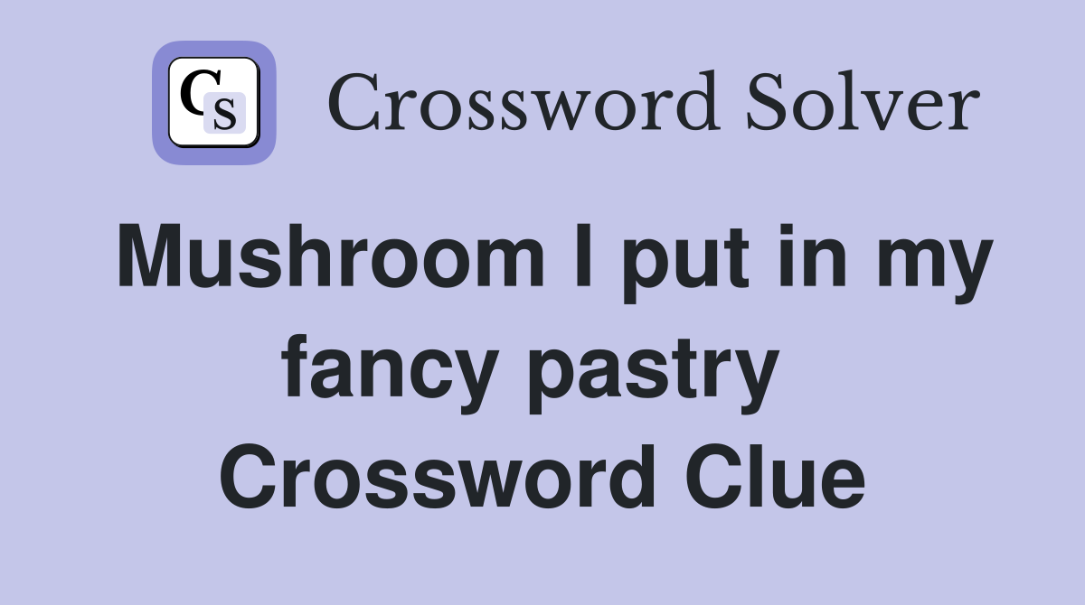 Mushroom I put in my fancy pastry  Crossword Clue