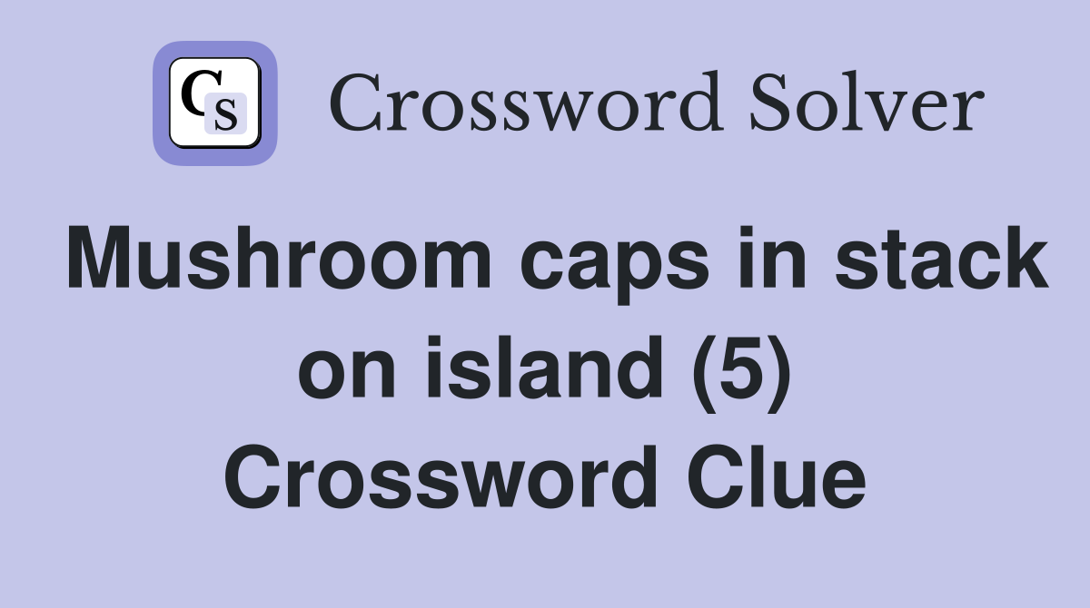Mushroom caps in stack on island (5) Crossword Clue
