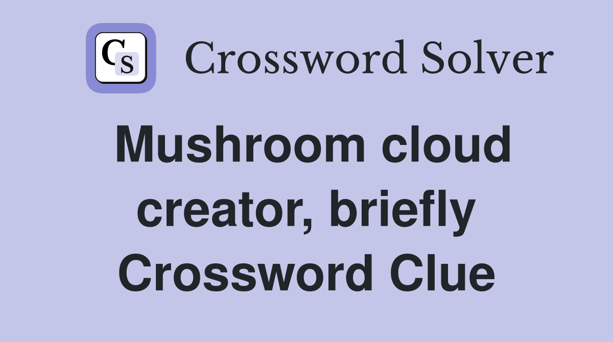 Mushroom cloud creator, briefly Crossword Clue