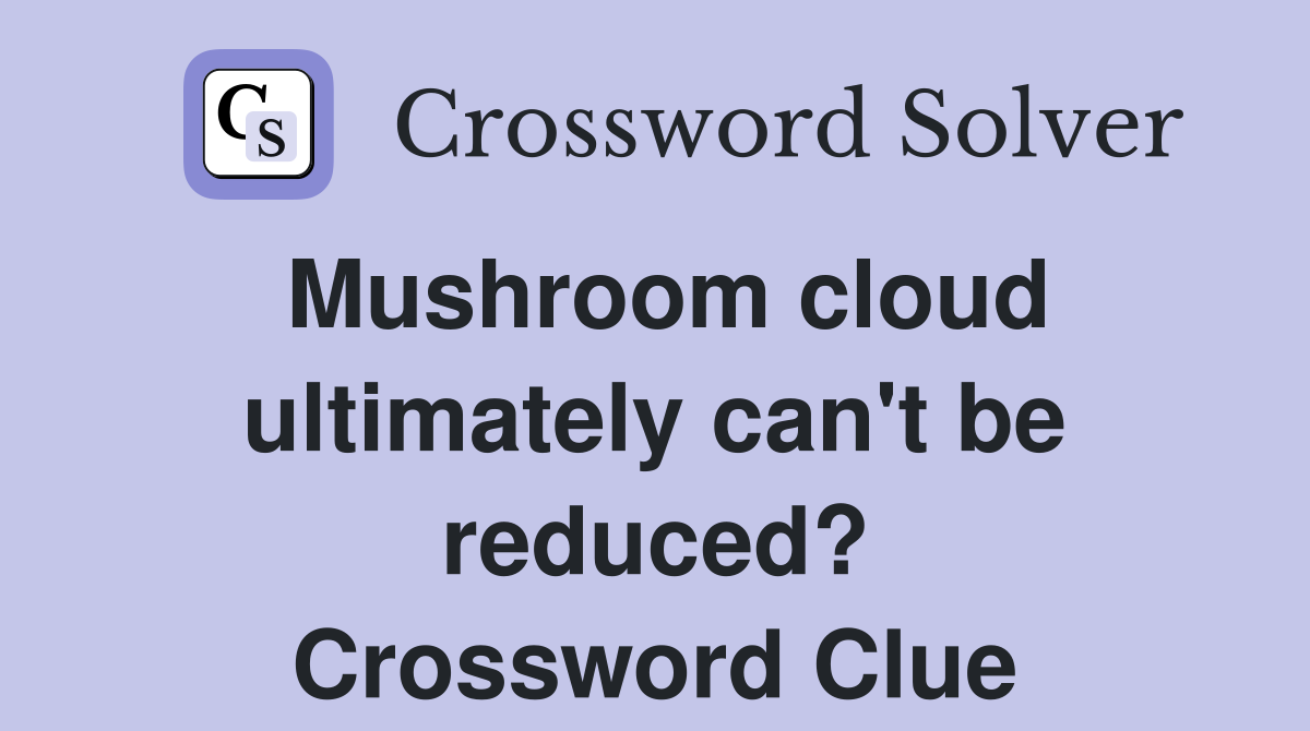 Mushroom cloud ultimately can't be reduced? Crossword Clue
