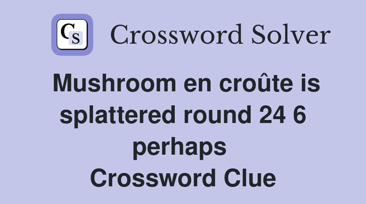 Mushroom en croûte is splattered round 24 6 perhaps  Crossword Clue