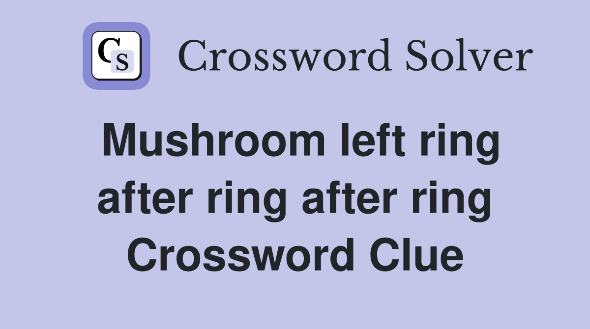 Mushroom left ring after ring after ring Crossword Clue
