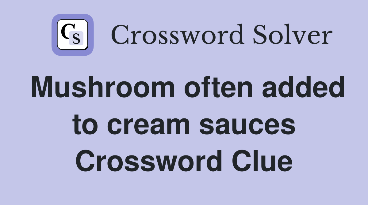 Mushroom often added to cream sauces Crossword Clue