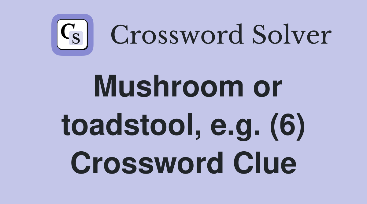 Mushroom or toadstool, e.g. (6) Crossword Clue