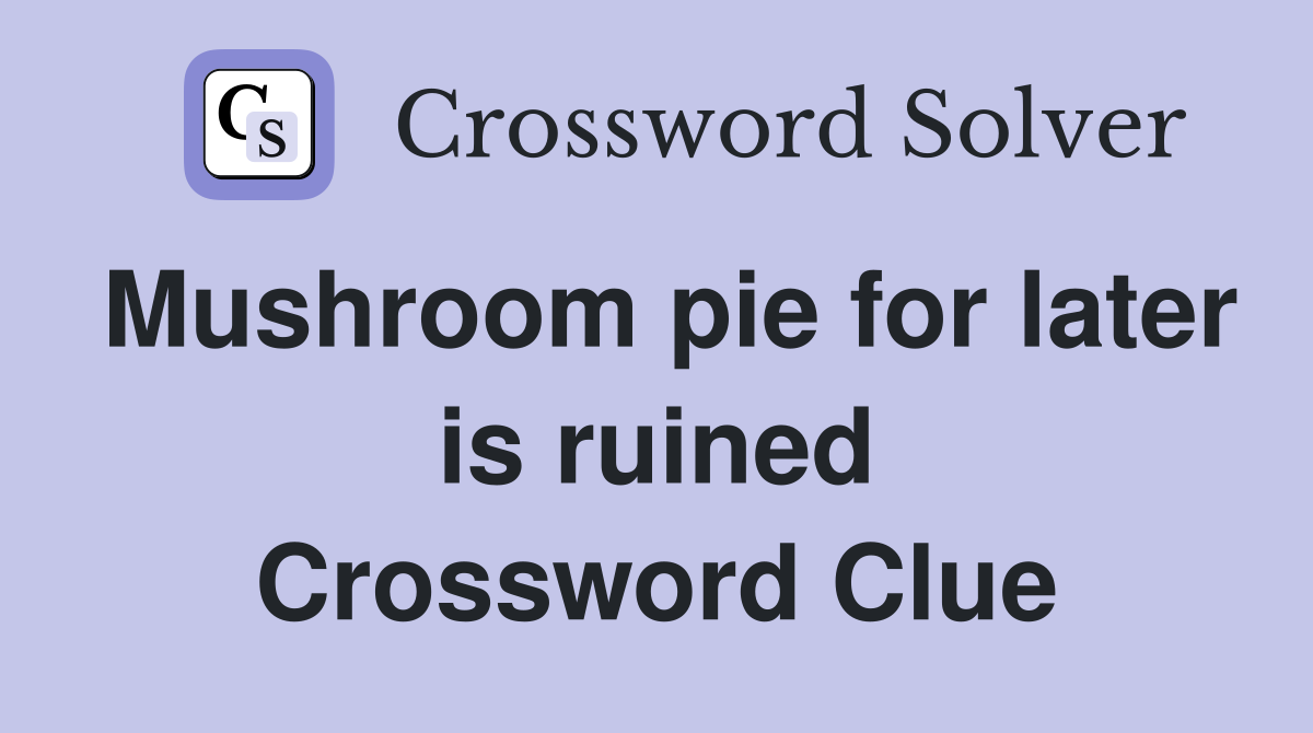 Mushroom pie for later is ruined Crossword Clue
