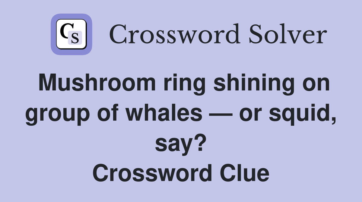 Mushroom ring shining on group of whales — or squid, say? Crossword Clue