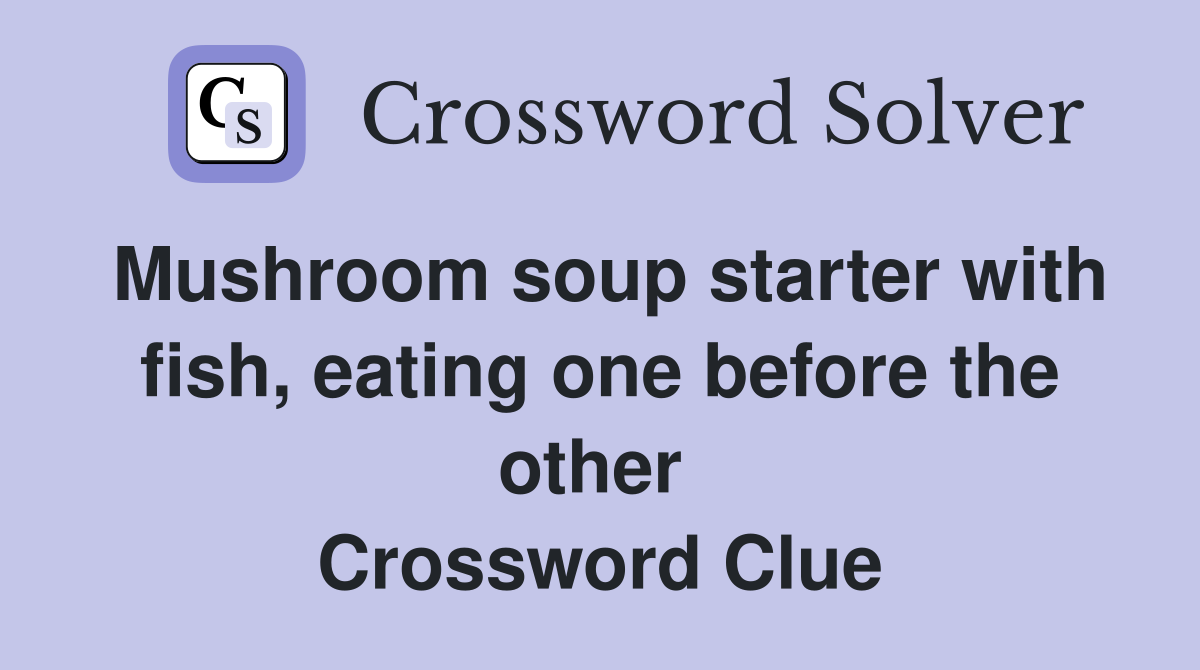 Mushroom soup starter with fish, eating one before the other  Crossword Clue