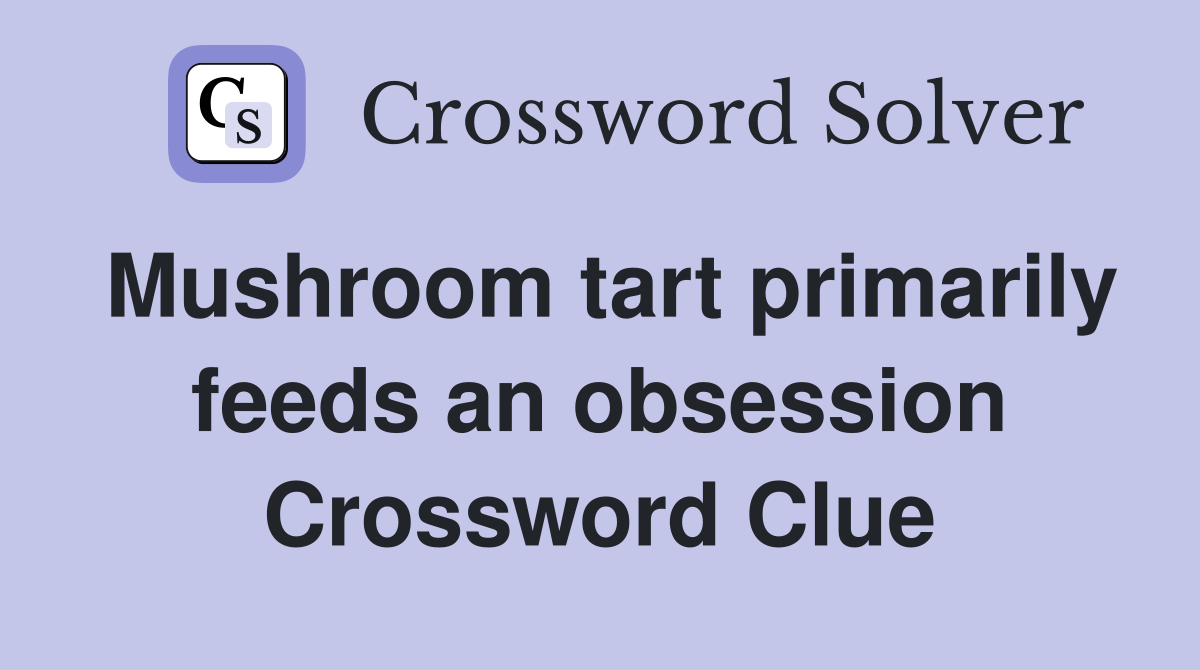 Mushroom tart primarily feeds an obsession Crossword Clue