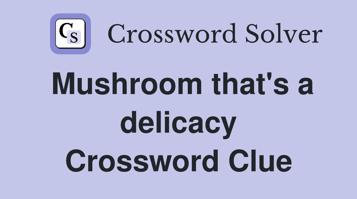 Mushroom that's a delicacy Crossword Clue