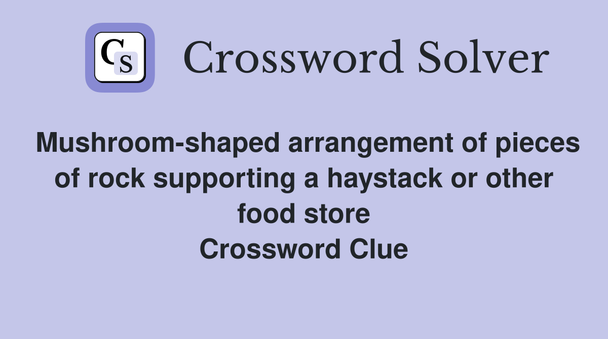 Mushroom-shaped arrangement of pieces of rock supporting a haystack or other food store Crossword Clue