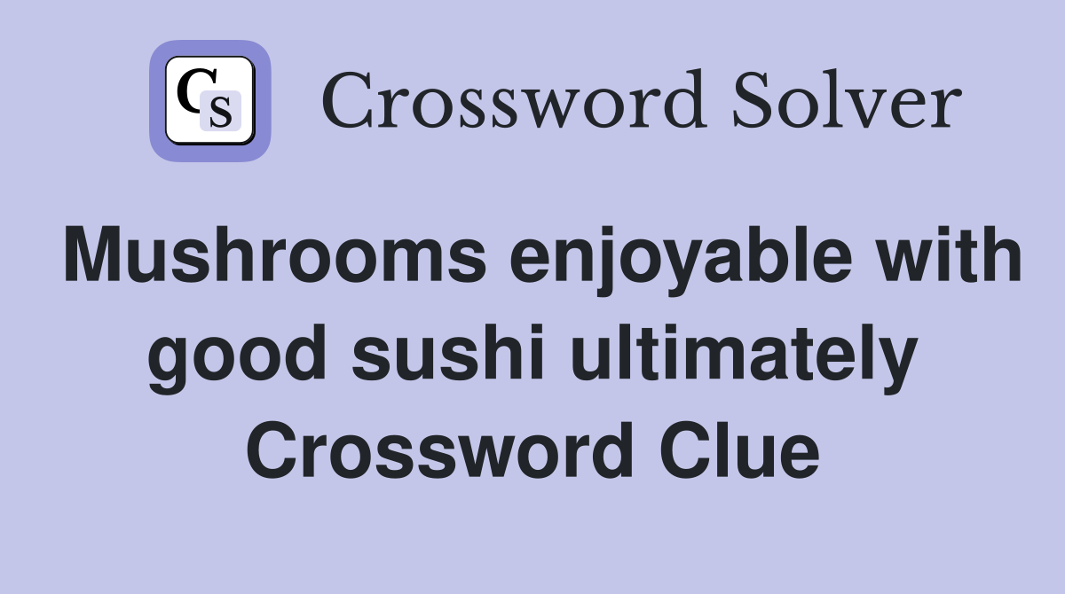 Mushrooms enjoyable with good sushi ultimately Crossword Clue