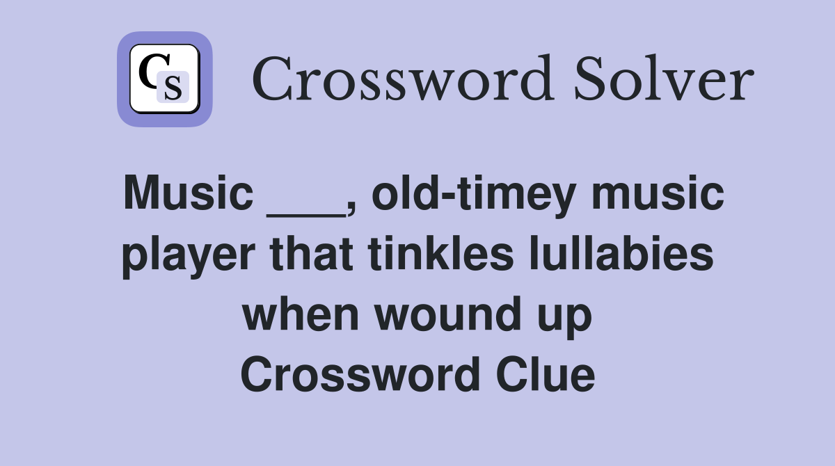 Music ___, old-timey music player that tinkles lullabies when wound up Crossword Clue