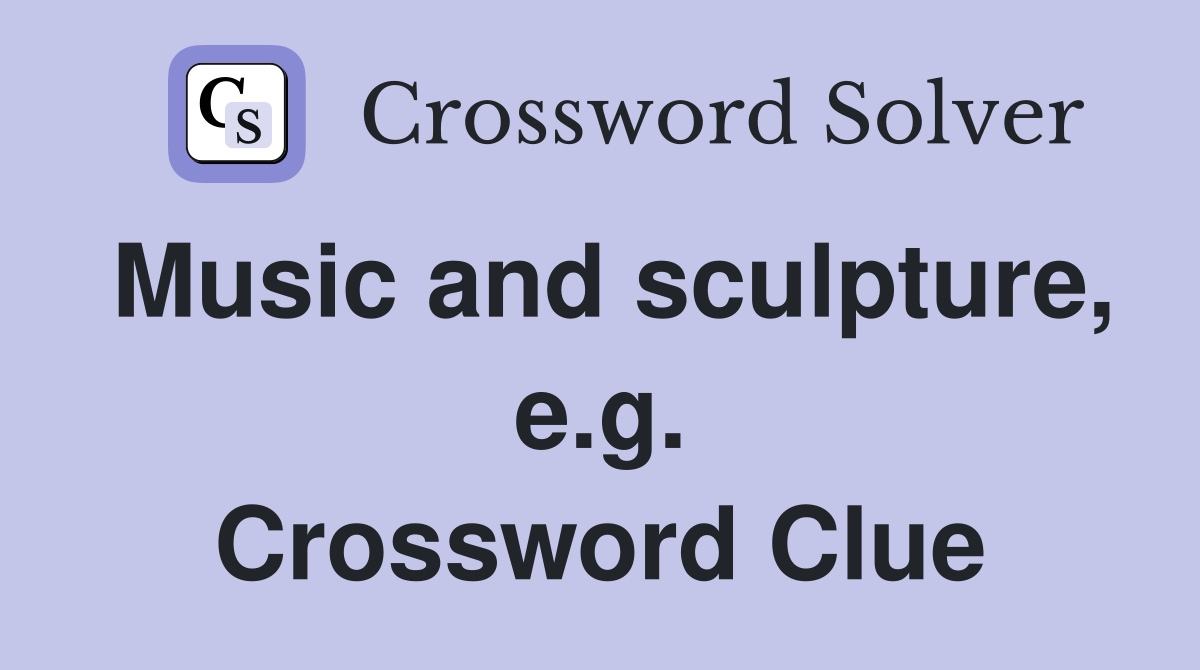 Music and sculpture, e.g. Crossword Clue