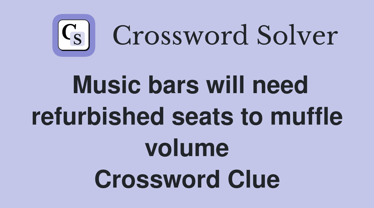 Music bars will need refurbished seats to muffle volume Crossword Clue