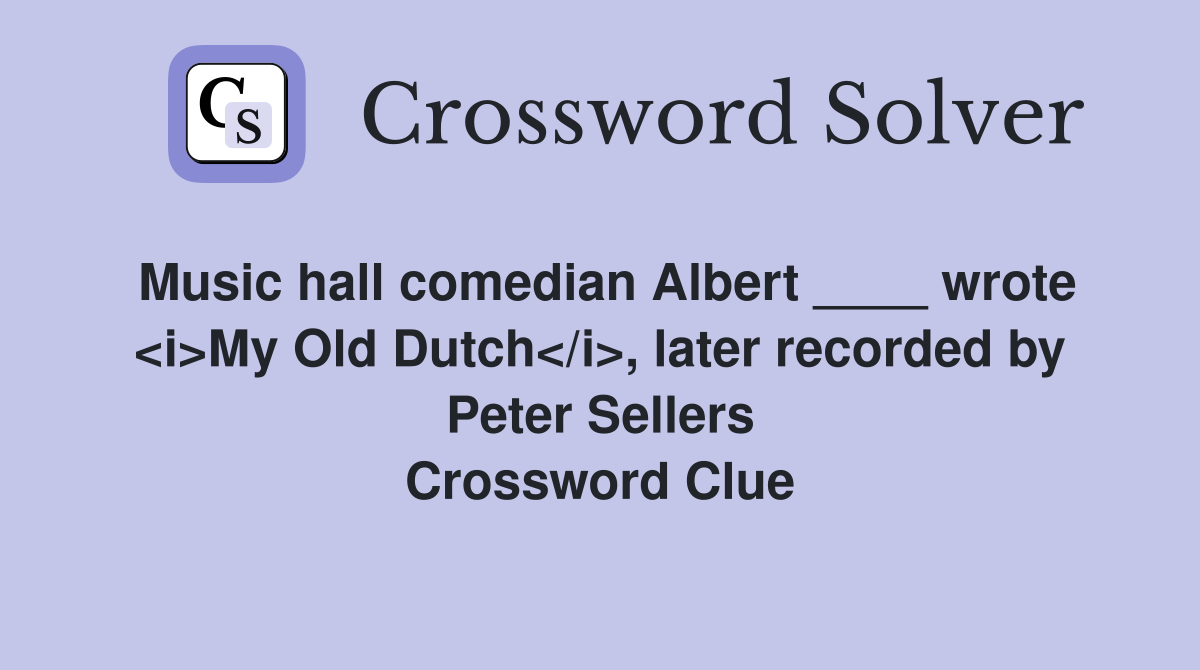 Music hall comedian Albert ____ wrote <i>My Old Dutch</i>, later recorded by Peter Sellers Crossword Clue