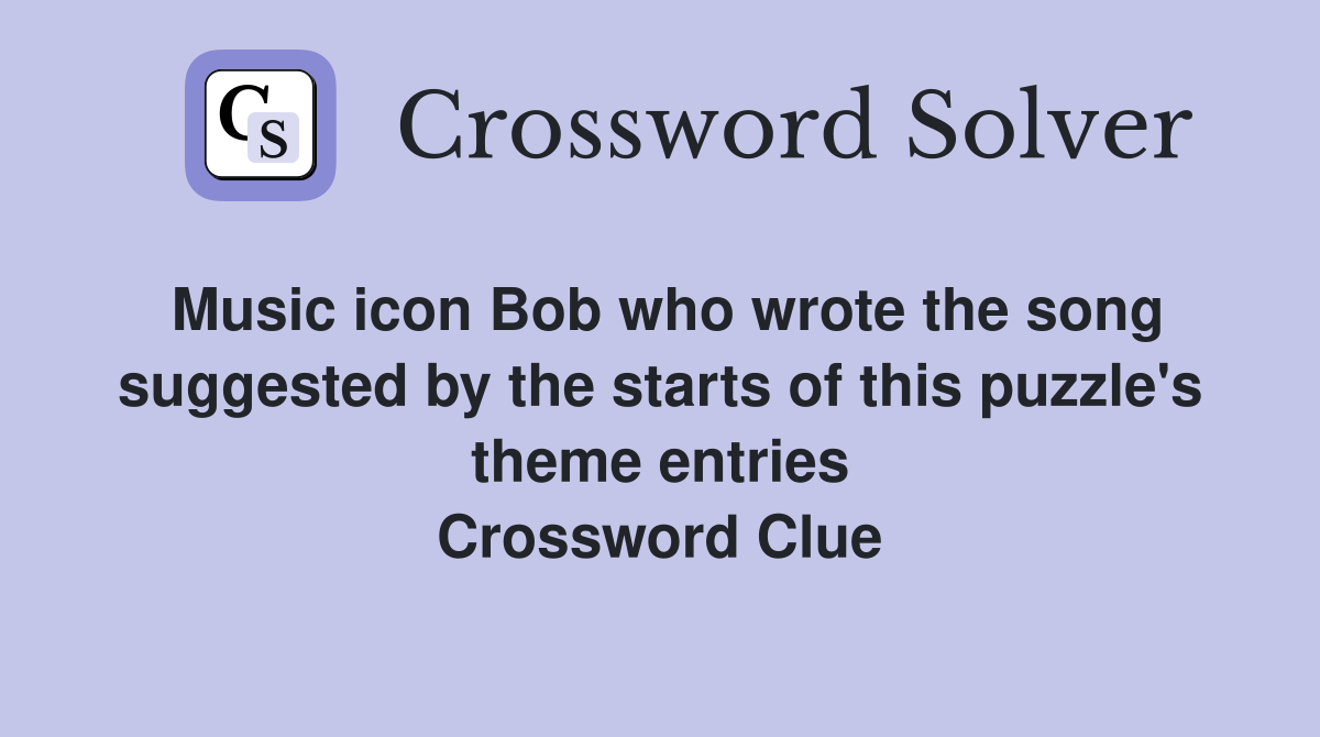 Music icon Bob who wrote the song suggested by the starts of this puzzle's theme entries Crossword Clue