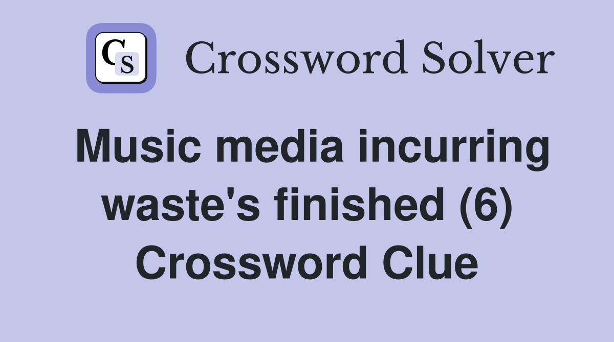 Music media incurring waste's finished (6) Crossword Clue