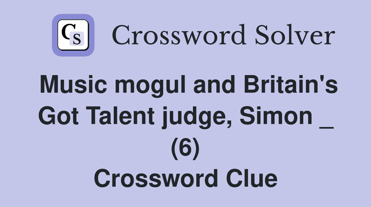 Music mogul and Britain's Got Talent judge, Simon _ (6) Crossword Clue