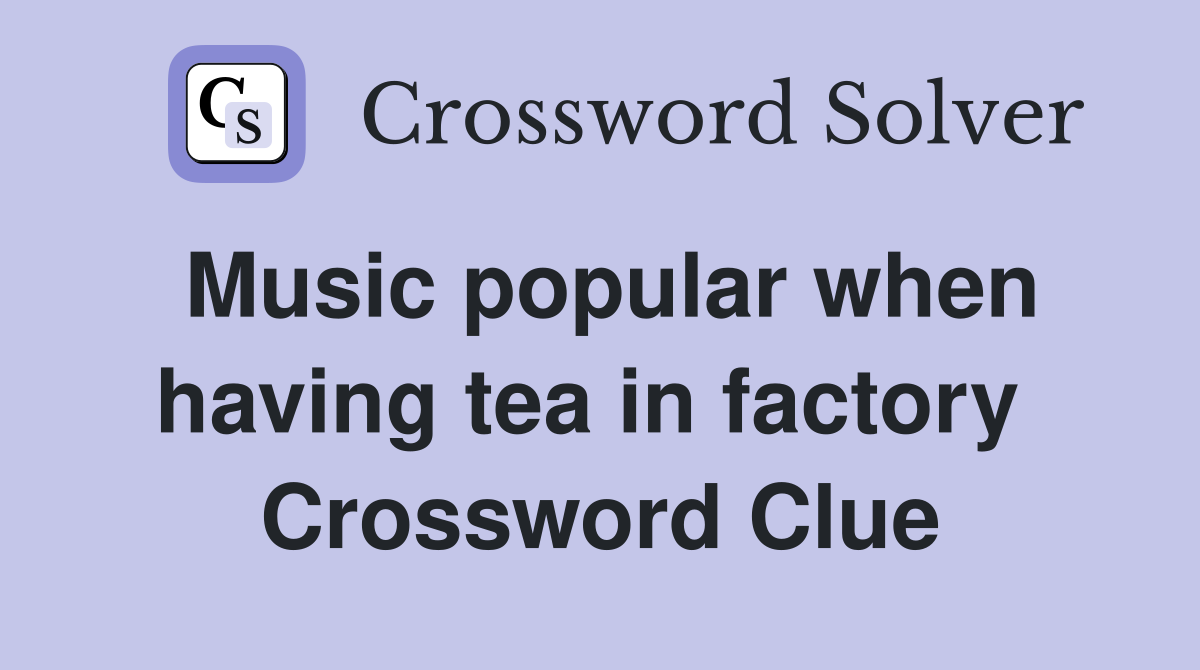 Music popular when having tea in factory  Crossword Clue