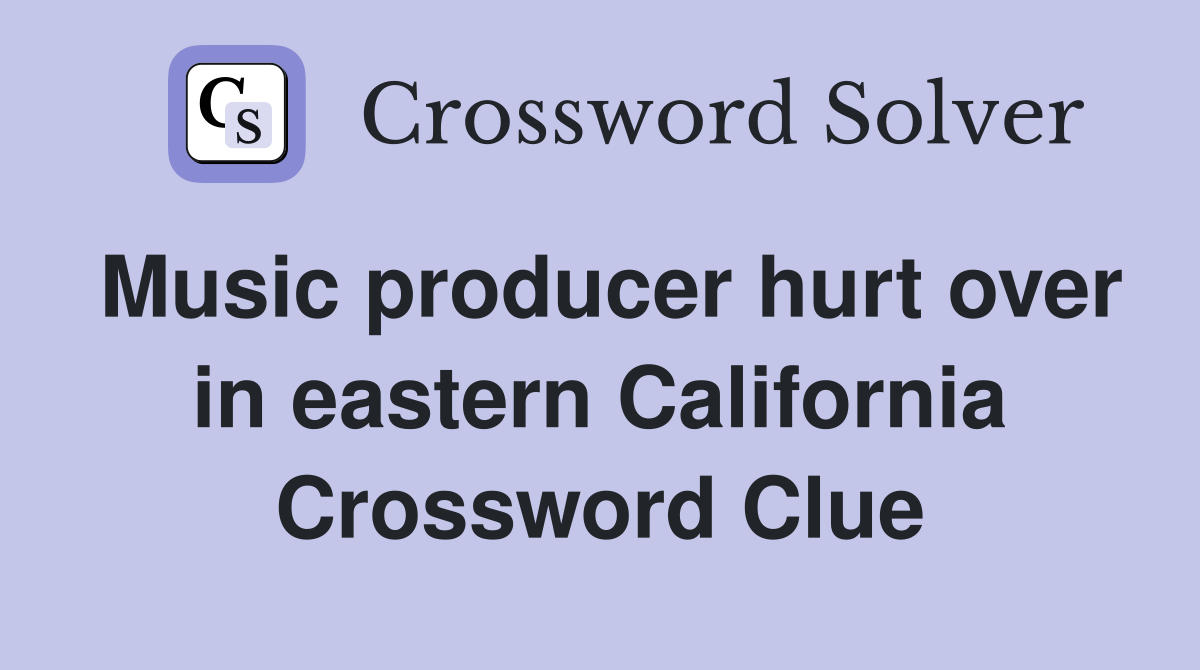 Music producer hurt over in eastern California Crossword Clue