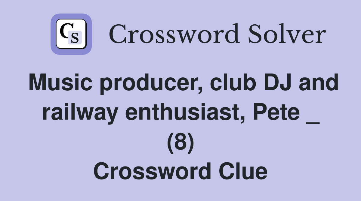 Music producer, club DJ and railway enthusiast, Pete _ (8) Crossword Clue