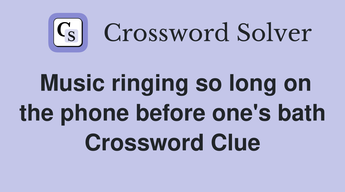 Music ringing so long on the phone before one's bath Crossword Clue