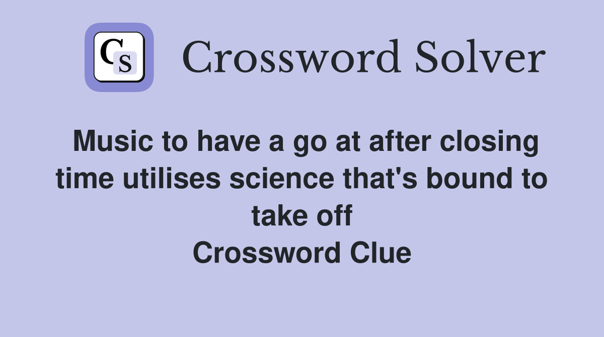 Music to have a go at after closing time utilises science that's bound to take off Crossword Clue