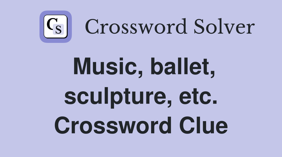 Music, ballet, sculpture, etc. Crossword Clue