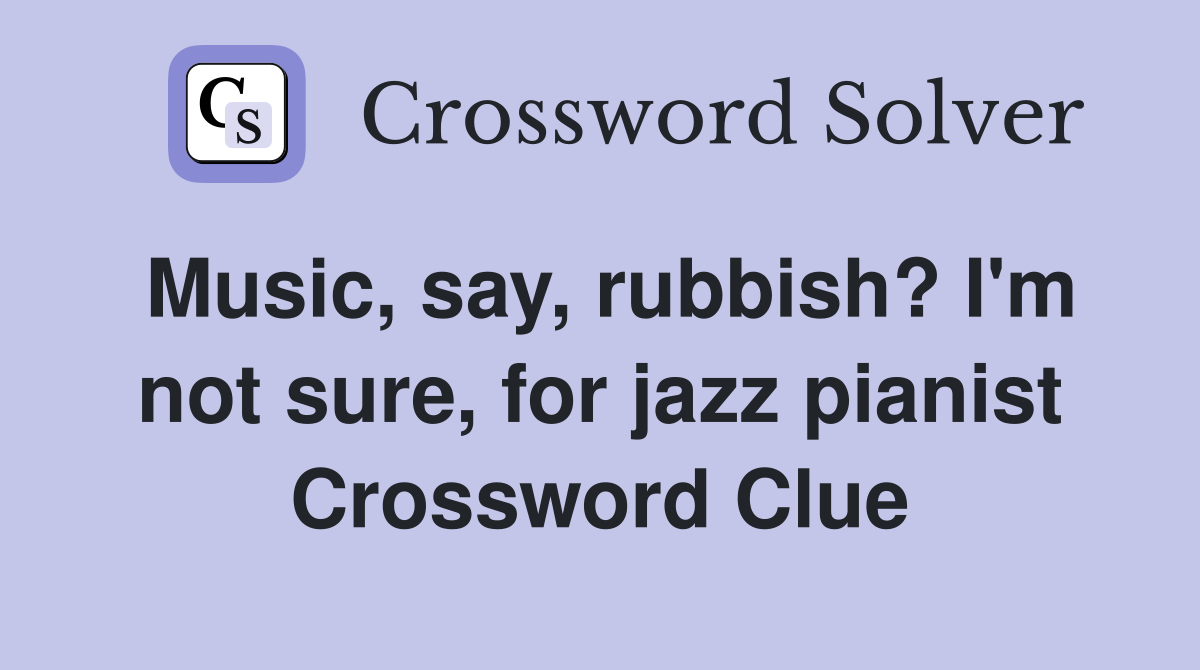 Music, say, rubbish? I'm not sure, for jazz pianist Crossword Clue