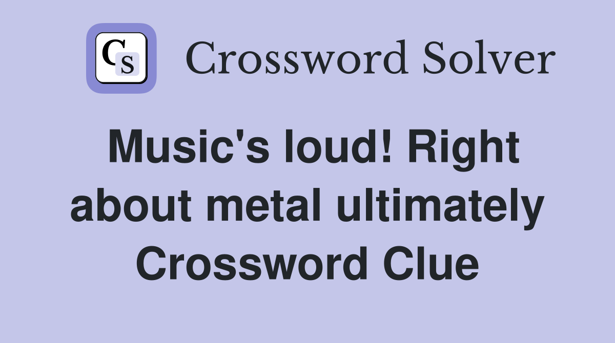 Music's loud! Right about metal ultimately Crossword Clue