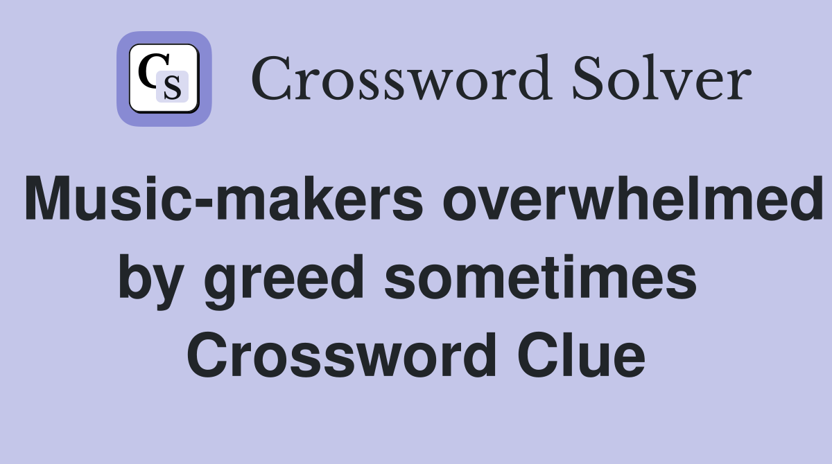 Music-makers overwhelmed by greed sometimes  Crossword Clue