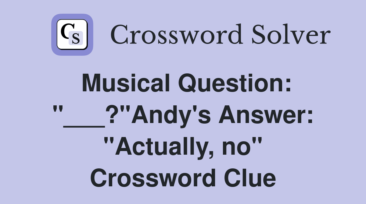 Musical Question: "___?"Andy's Answer: "Actually, no" Crossword Clue