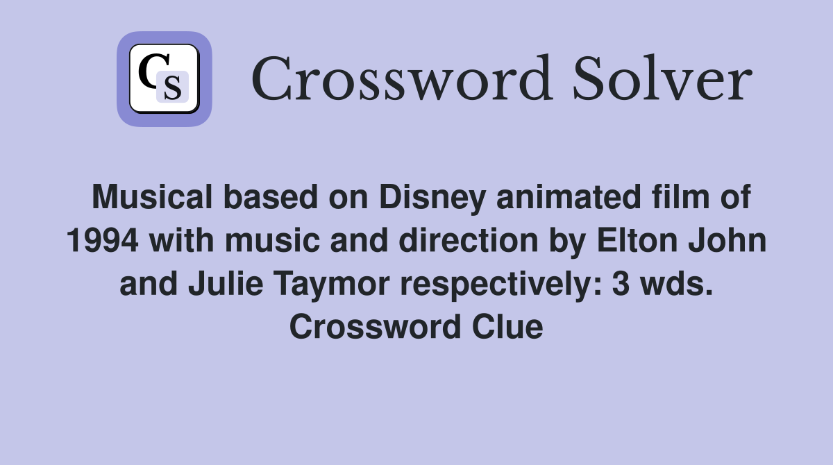 Musical based on Disney animated film of 1994 with music and direction by Elton John and Julie Taymor respectively: 3 wds. Crossword Clue