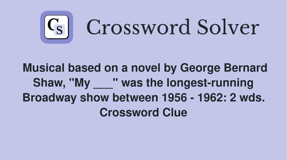 Musical based on a novel by George Bernard Shaw, "My ___" was the longest-running Broadway show between 1956 - 1962: 2 wds. Crossword Clue
