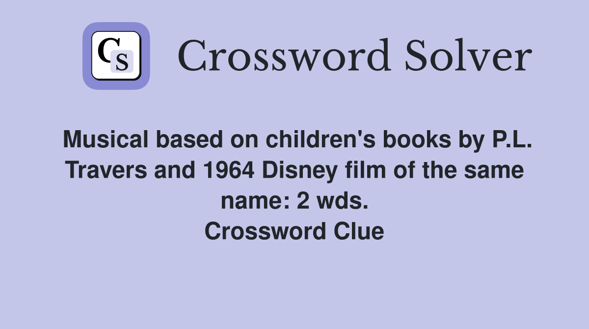 Musical based on children's books by P.L. Travers and 1964 Disney film of the same name: 2 wds. Crossword Clue