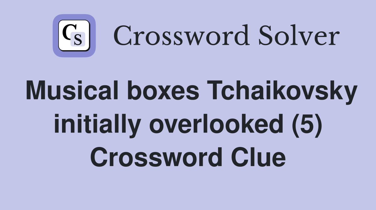 Musical boxes Tchaikovsky initially overlooked (5) Crossword Clue