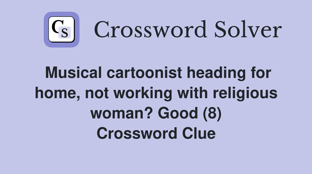 Musical cartoonist heading for home, not working with religious woman? Good (8) Crossword Clue
