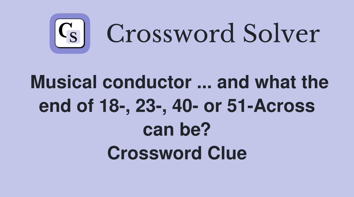 Musical conductor ... and what the end of 18-, 23-, 40- or 51-Across can be? Crossword Clue