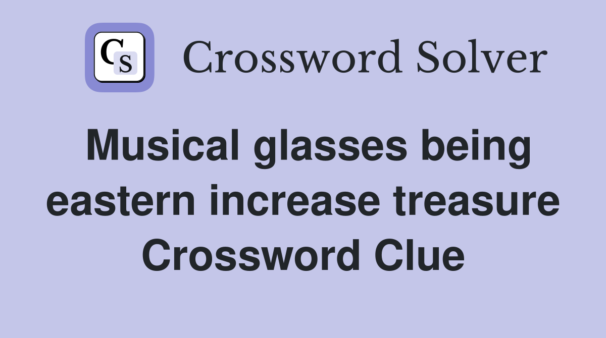 Musical glasses being eastern increase treasure Crossword Clue