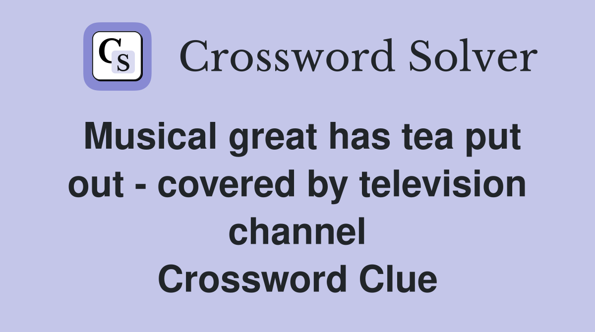 Musical great has tea put out - covered by television channel Crossword Clue